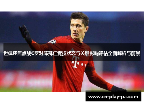 世俱杯焦点战C罗对阵拜仁竞技状态与关键影响评估全面解析与前景 世俱杯焦点战C罗对阵拜仁竞技状态与关键影响评估全面解析与前景