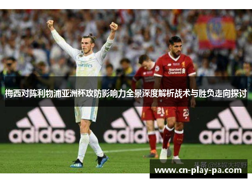 梅西对阵利物浦亚洲杯攻防影响力全景深度解析战术与胜负走向探讨