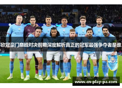 欧冠豪门巅峰对决前瞻深度解析真正的冠军最强争夺者是谁 欧冠豪门巅峰对决前瞻深度解析真正的冠军最强争夺者是谁