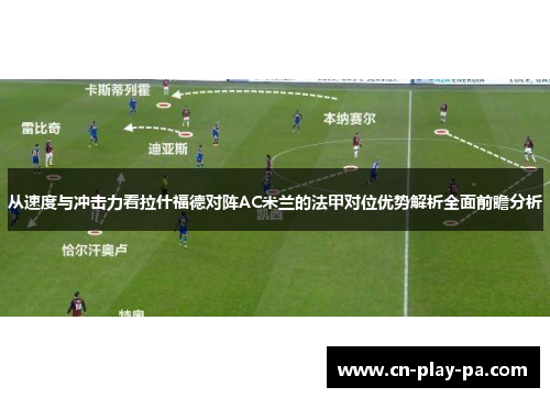 从速度与冲击力看拉什福德对阵AC米兰的法甲对位优势解析全面前瞻分析 从速度与冲击力看拉什福德对阵AC米兰的法甲对位优势解析全面前瞻分析