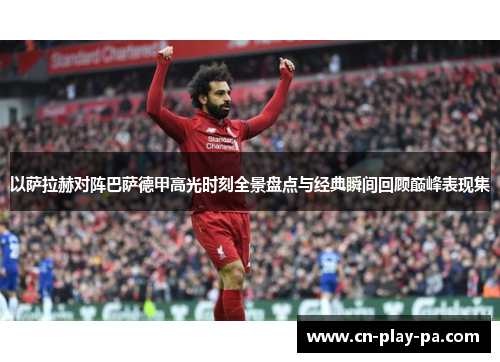以萨拉赫对阵巴萨德甲高光时刻全景盘点与经典瞬间回顾巅峰表现集