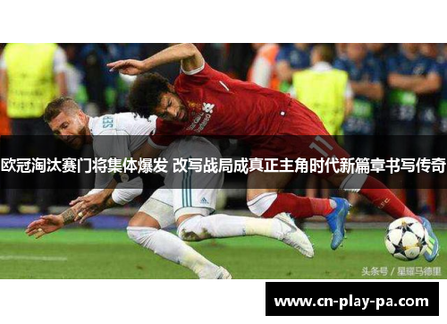 欧冠淘汰赛门将集体爆发 改写战局成真正主角时代新篇章书写传奇 欧冠淘汰赛门将集体爆发 改写战局成真正主角时代新篇章书写传奇