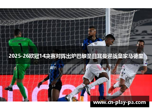 2025-26欧冠14决赛对阵出炉巴黎圣日耳曼迎战皇家马德里