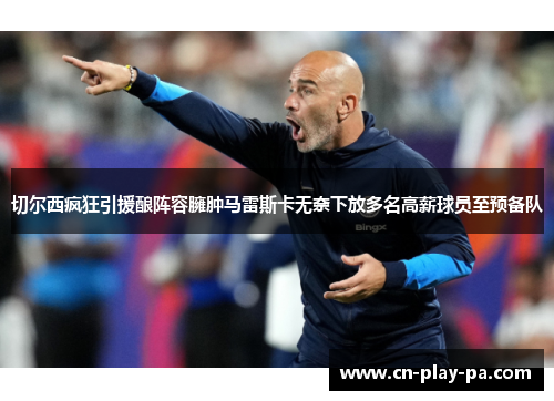 切尔西疯狂引援酿阵容臃肿马雷斯卡无奈下放多名高薪球员至预备队 切尔西疯狂引援酿阵容臃肿马雷斯卡无奈下放多名高薪球员至预备队