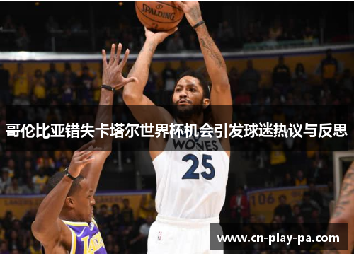 哥伦比亚错失卡塔尔世界杯机会引发球迷热议与反思