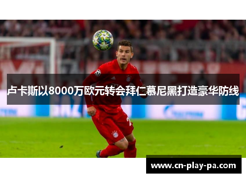 卢卡斯以8000万欧元转会拜仁慕尼黑打造豪华防线