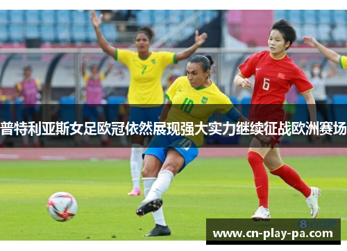普特利亚斯女足欧冠依然展现强大实力继续征战欧洲赛场 普特利亚斯女足欧冠依然展现强大实力继续征战欧洲赛场
