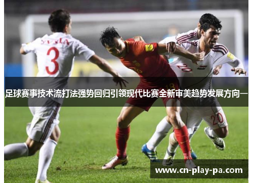 足球赛事技术流打法强势回归引领现代比赛全新审美趋势发展方向一 足球赛事技术流打法强势回归引领现代比赛全新审美趋势发展方向一