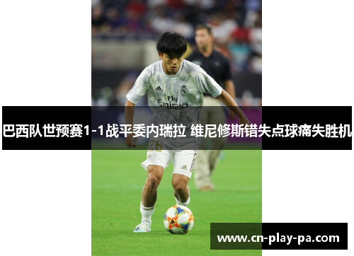 巴西队世预赛1-1战平委内瑞拉 维尼修斯错失点球痛失胜机 巴西队世预赛1-1战平委内瑞拉 维尼修斯错失点球痛失胜机