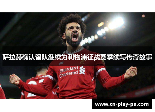 萨拉赫确认留队继续为利物浦征战赛季续写传奇故事 萨拉赫确认留队继续为利物浦征战赛季续写传奇故事