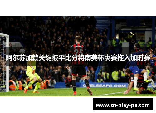 阿尔苏加赖关键扳平比分将南美杯决赛拖入加时赛 阿尔苏加赖关键扳平比分将南美杯决赛拖入加时赛
