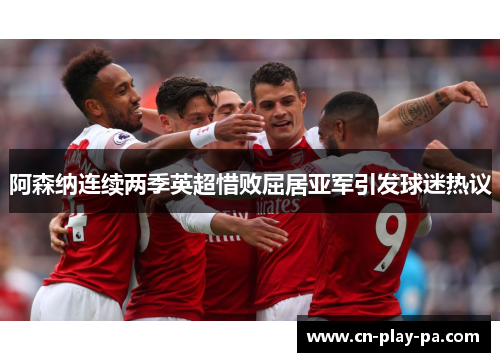 阿森纳连续两季英超惜败屈居亚军引发球迷热议 阿森纳连续两季英超惜败屈居亚军引发球迷热议
