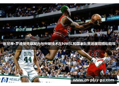 崔尼蒂·罗德曼凭爆发力与突破技术在NWSL和国家队赛场屡现精彩助攻