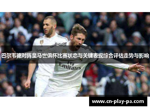 巴尔韦德对阵皇马世俱杯比赛状态与关键表现综合评估走势与影响