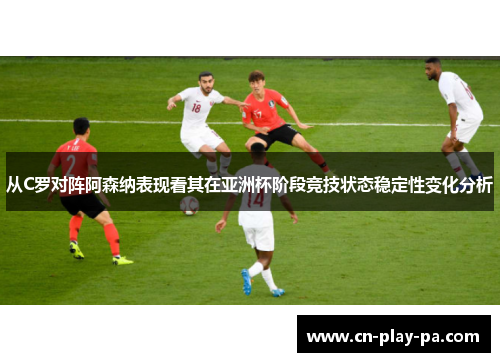 从C罗对阵阿森纳表现看其在亚洲杯阶段竞技状态稳定性变化分析