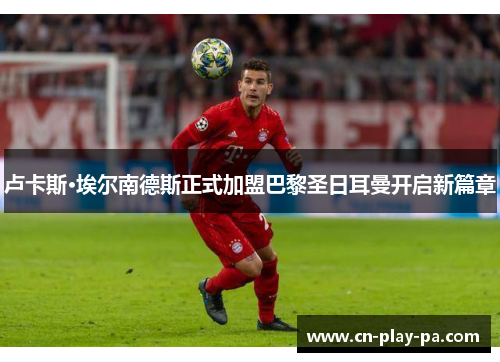 卢卡斯·埃尔南德斯正式加盟巴黎圣日耳曼开启新篇章 卢卡斯·埃尔南德斯正式加盟巴黎圣日耳曼开启新篇章