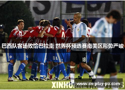 巴西队客场败给巴拉圭 世界杯预选赛南美区形势严峻 巴西队客场败给巴拉圭 世界杯预选赛南美区形势严峻