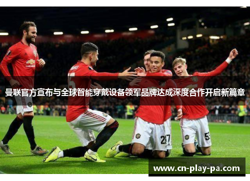 曼联官方宣布与全球智能穿戴设备领军品牌达成深度合作开启新篇章 曼联官方宣布与全球智能穿戴设备领军品牌达成深度合作开启新篇章