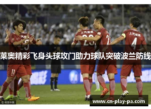 莱奥精彩飞身头球攻门助力球队突破波兰防线 莱奥精彩飞身头球攻门助力球队突破波兰防线