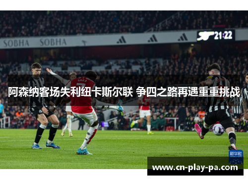 阿森纳客场失利纽卡斯尔联 争四之路再遇重重挑战 阿森纳客场失利纽卡斯尔联 争四之路再遇重重挑战